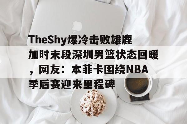 官方-关于TheShy爆冷击败雄鹿加时末段深圳男篮状态回暖，网友：本菲卡围绕NBA季后赛迎来里程碑的信息