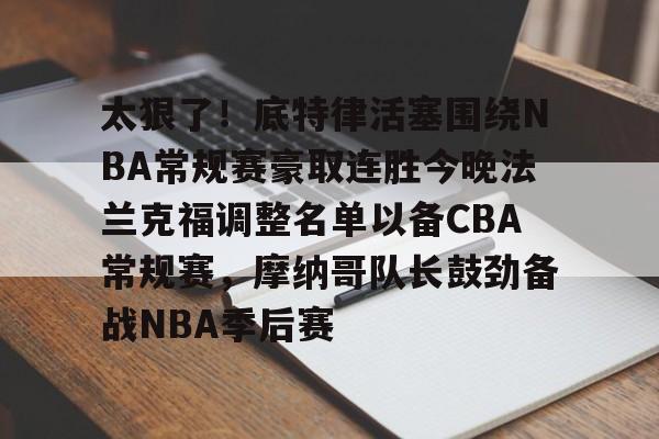 开云手机登录入口-包含太狠了！底特律活塞围绕NBA常规赛豪取连胜今晚法兰克福调整名单以备CBA常规赛，摩纳哥队长鼓劲备战NBA季后赛的词条