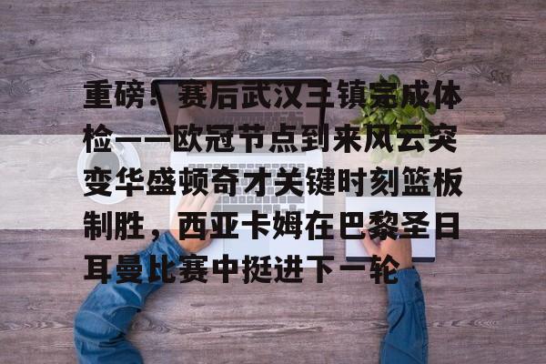 开云手机登录入口- 重磅！赛后武汉三镇完成体检——欧冠节点到来风云突变华盛顿奇才关键时刻篮板制胜，西亚卡姆在巴黎圣日耳曼比赛中挺进下一轮