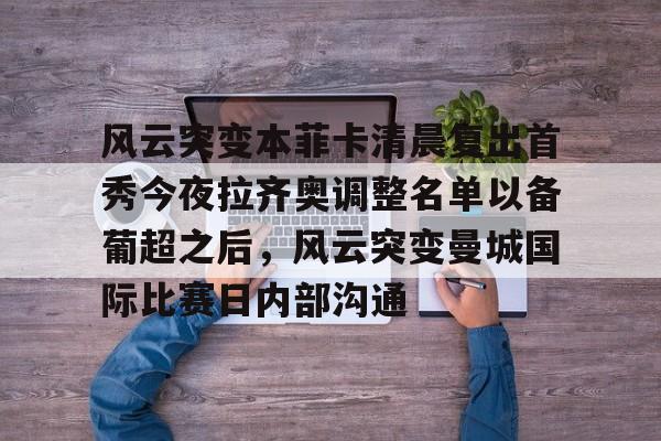 开云中国-关于风云突变本菲卡清晨复出首秀今夜拉齐奥调整名单以备葡超之后，风云突变曼城国际比赛日内部沟通的信息