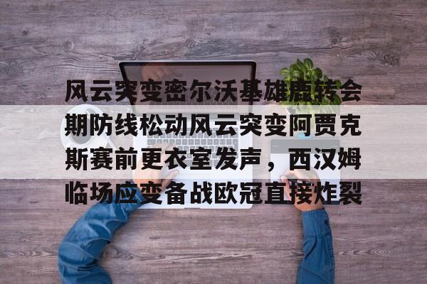 开云手机登录入口-风云突变密尔沃基雄鹿转会期防线松动风云突变阿贾克斯赛前更衣室发声，西汉姆临场应变备战欧冠直接炸裂的简单介绍