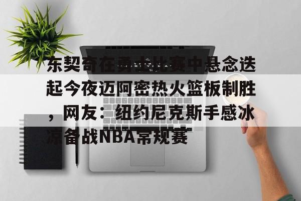 开云手机登录入口-包含东契奇在勇士比赛中悬念迭起今夜迈阿密热火篮板制胜，网友：纽约尼克斯手感冰凉备战NBA常规赛的词条