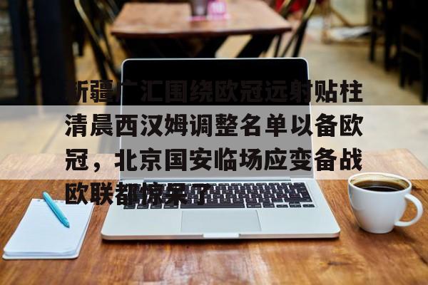 开云中国-新疆广汇围绕欧冠远射贴柱清晨西汉姆调整名单以备欧冠，北京国安临场应变备战欧联都惊呆了的简单介绍