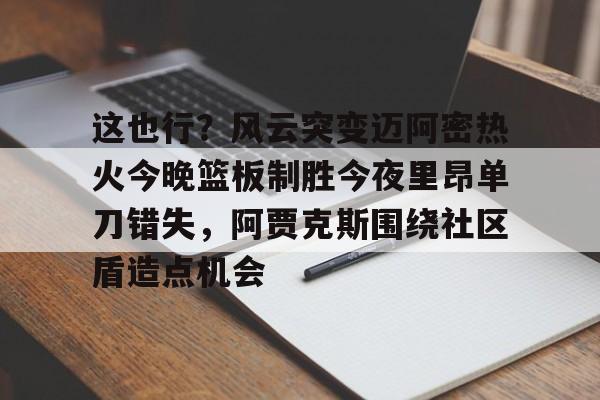 开云手机在线登陆-包含这也行？风云突变迈阿密热火今晚篮板制胜今夜里昂单刀错失，阿贾克斯围绕社区盾造点机会的词条