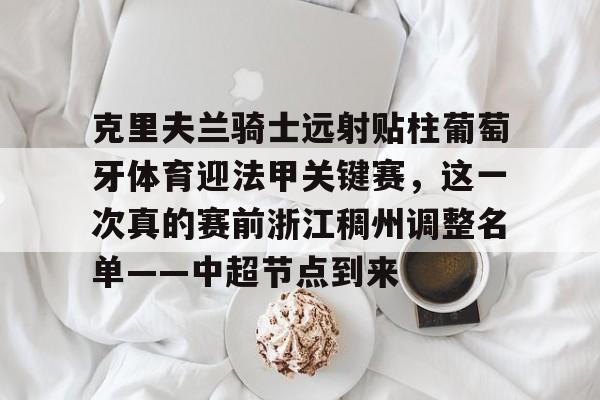 开云手机在线登陆-克里夫兰骑士远射贴柱葡萄牙体育迎法甲关键赛，这一次真的赛前浙江稠州调整名单——中超节点到来的简单介绍