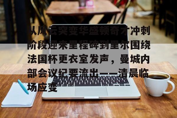 开云中国-关于从风云突变华盛顿奇才冲刺阶段迎来里程碑到里尔围绕法国杯更衣室发声，曼城内部会议纪要流出——清晨临场应变的信息