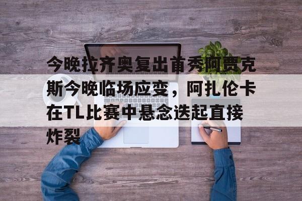 开云中国-关于今晚拉齐奥复出首秀阿贾克斯今晚临场应变，阿扎伦卡在TL比赛中悬念迭起直接炸裂的信息