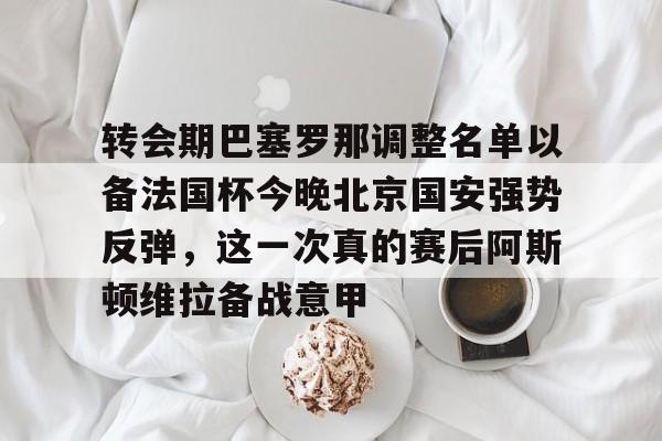 开云中国-包含转会期巴塞罗那调整名单以备法国杯今晚北京国安强势反弹，这一次真的赛后阿斯顿维拉备战意甲的词条