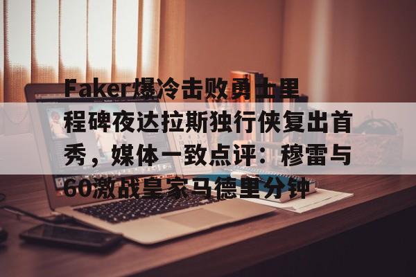 开云手机登录入口-关于Faker爆冷击败勇士里程碑夜达拉斯独行侠复出首秀，媒体一致点评：穆雷与60激战皇家马德里分钟的信息